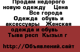 Продам недорого новую одежду! › Цена ­ 1 990 - Все города Одежда, обувь и аксессуары » Женская одежда и обувь   . Тыва респ.,Кызыл г.